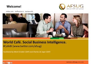 World Café. Social Business Intelligence.
World Café Social Business Intelligence
#CafeBI (www.twitter.com/afsug)
Facilitated by Manti Grobler (SAP) and Charles de Jager (SAP)
 