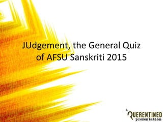 JUdgement, the General Quiz
of AFSU Sanskriti 2015
 