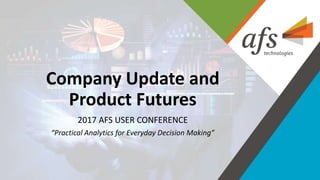 ©2017 AFSTechnologies, Inc.,Confidential Information
Company Update and
Product Futures
2017 AFS USER CONFERENCE
“Practical Analytics for Everyday Decision Making”
 