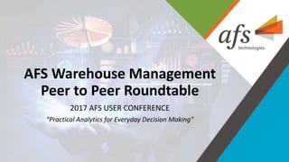 AFS Warehouse Management
Peer to Peer Roundtable
2017 AFS USER CONFERENCE
“Practical Analytics for Everyday Decision Making”
 