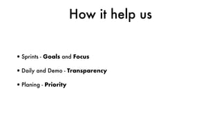 How it help us
•Sprints - Goals and Focus
•Daily and Demo - Transparency
•Planing - Priority
 