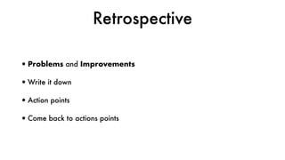 Retrospective
•Problems and Improvements
•Write it down
•Action points
•Come back to actions points
 