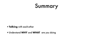 Summary
•Talking with each-other
•Understand WHY and WHAT are you doing
 