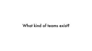What kind of teams exist?
 