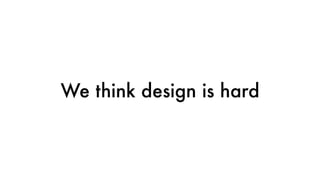 We think design is hard
 