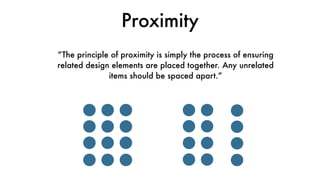 Proximity
“The principle of proximity is simply the process of ensuring
related design elements are placed together. Any unrelated
items should be spaced apart.”
 