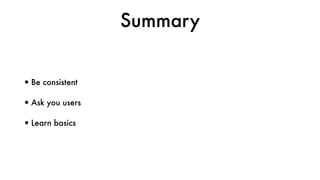 Summary
•Be consistent
•Ask you users
•Learn basics
 