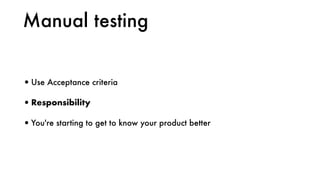 Manual testing
•Use Acceptance criteria
•Responsibility
•You're starting to get to know your product better
 