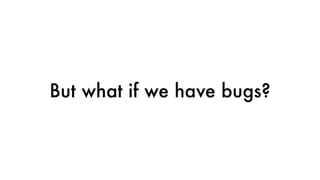But what if we have bugs?
 