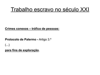 Trabalho escravo no século XXI
Crimes conexos – tráfico de pessoas:
Protocolo de Palermo - Artigo 3.º
(...)
para fins de exploração.
 