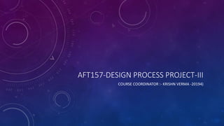 AFT157-DESIGN PROCESS PROJECT-III
COURSE COORDINATOR :- KRISHN VERMA -20194)
 