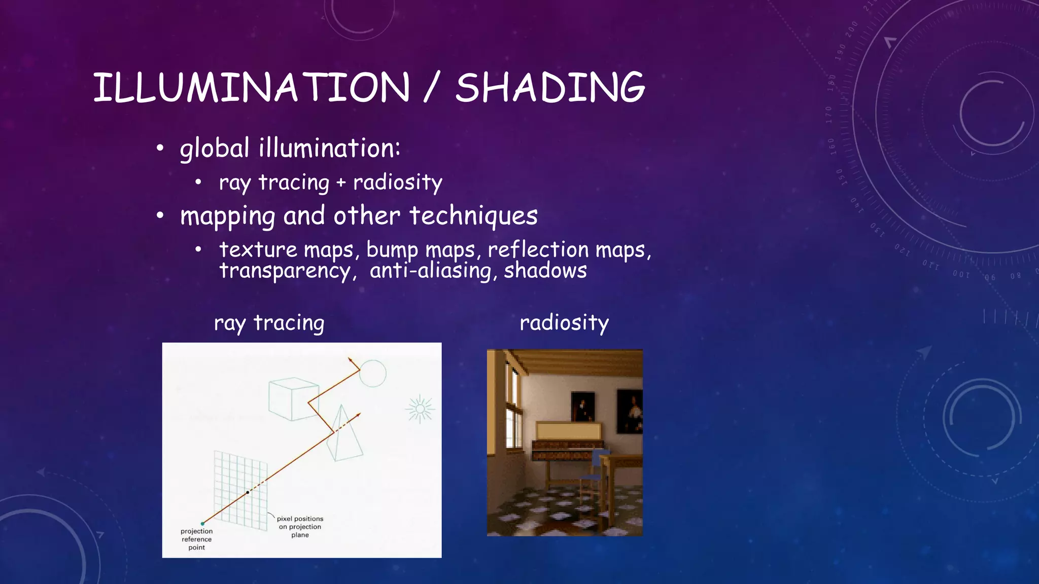 ILLUMINATION / SHADING
• global illumination:
• ray tracing + radiosity
• mapping and other techniques
• texture maps, bump maps, reflection maps,
transparency, anti-aliasing, shadows
ray tracing radiosity
 