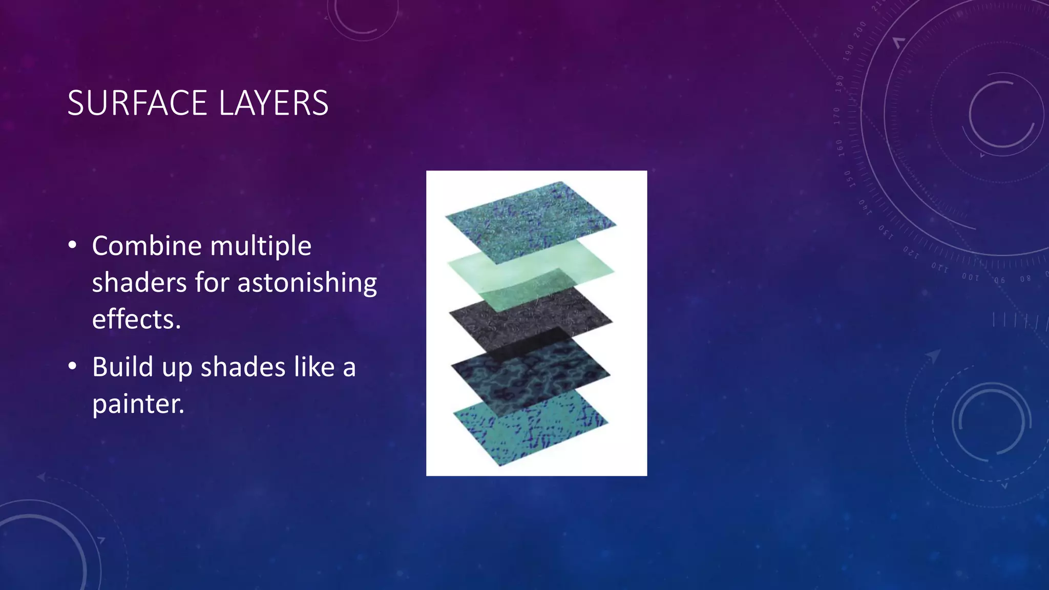 SURFACE LAYERS
• Combine multiple
shaders for astonishing
effects.
• Build up shades like a
painter.
 