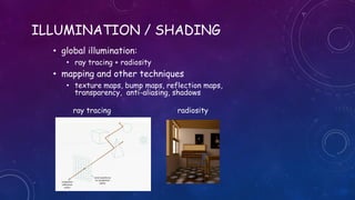 ILLUMINATION / SHADING
• global illumination:
• ray tracing + radiosity
• mapping and other techniques
• texture maps, bump maps, reflection maps,
transparency, anti-aliasing, shadows
ray tracing radiosity
 