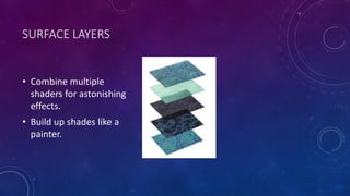 SURFACE LAYERS
• Combine multiple
shaders for astonishing
effects.
• Build up shades like a
painter.
 