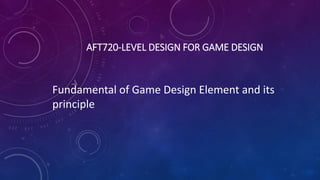 AFT720-LEVEL DESIGN FOR GAME DESIGN
Fundamental of Game Design Element and its
principle
 