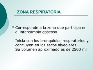 ZONA RESPIRATORIA
 Corresponde a la zona que participa en
el intercambio gaseoso.
Inicia con los bronquiolos respiratorios y
concluyen en los sacos alveolares.
Su volumen aproximado es de 2500 ml
 