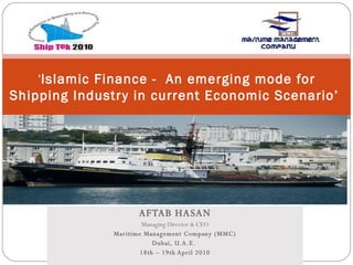 AFTAB HASAN Managing Director & CEO Maritime Management Company (MMC) Dubai, U.A.E.  18th – 19th April 2010 ‘ Islamic Finance -  An emerging mode for Shipping Industry in current Economic Scenario’  