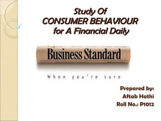 Study Of  CONSUMER  BEHAVIOUR   for A Financial Daily Prepared by: Aftab Hathi Roll No.: P1012 