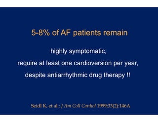 5-8% of AF pa
                 atients remain

             highly symp
               g y ymptomatic,
                             ,
require at least one ca
                      ardioversion per year,
  despite antiarrhythm drug therapy !!
                     mic



    Seidl K, et al.: J Am Coll Cardiol 1999;33(2):146A
 