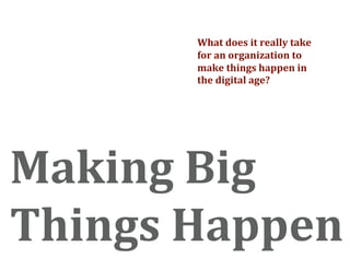 What does it really take 
       for an organization to 
       make things happen in 
       the digital age? 




Making Big 
Things Happen 
 