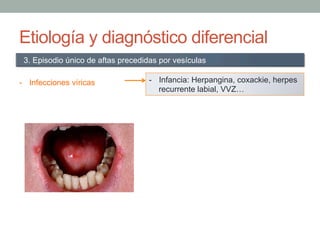 Etiología y diagnóstico diferencial
-  Infecciones víricas
3. Episodio único de aftas precedidas por vesículas
-  Infancia...