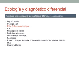 Etiología y diagnóstico diferencial
-  Liquen plano
-  Pénfigo oral
-  EII y Enfermedad celíaca
-  VIH
-  Neutropenia cicl...