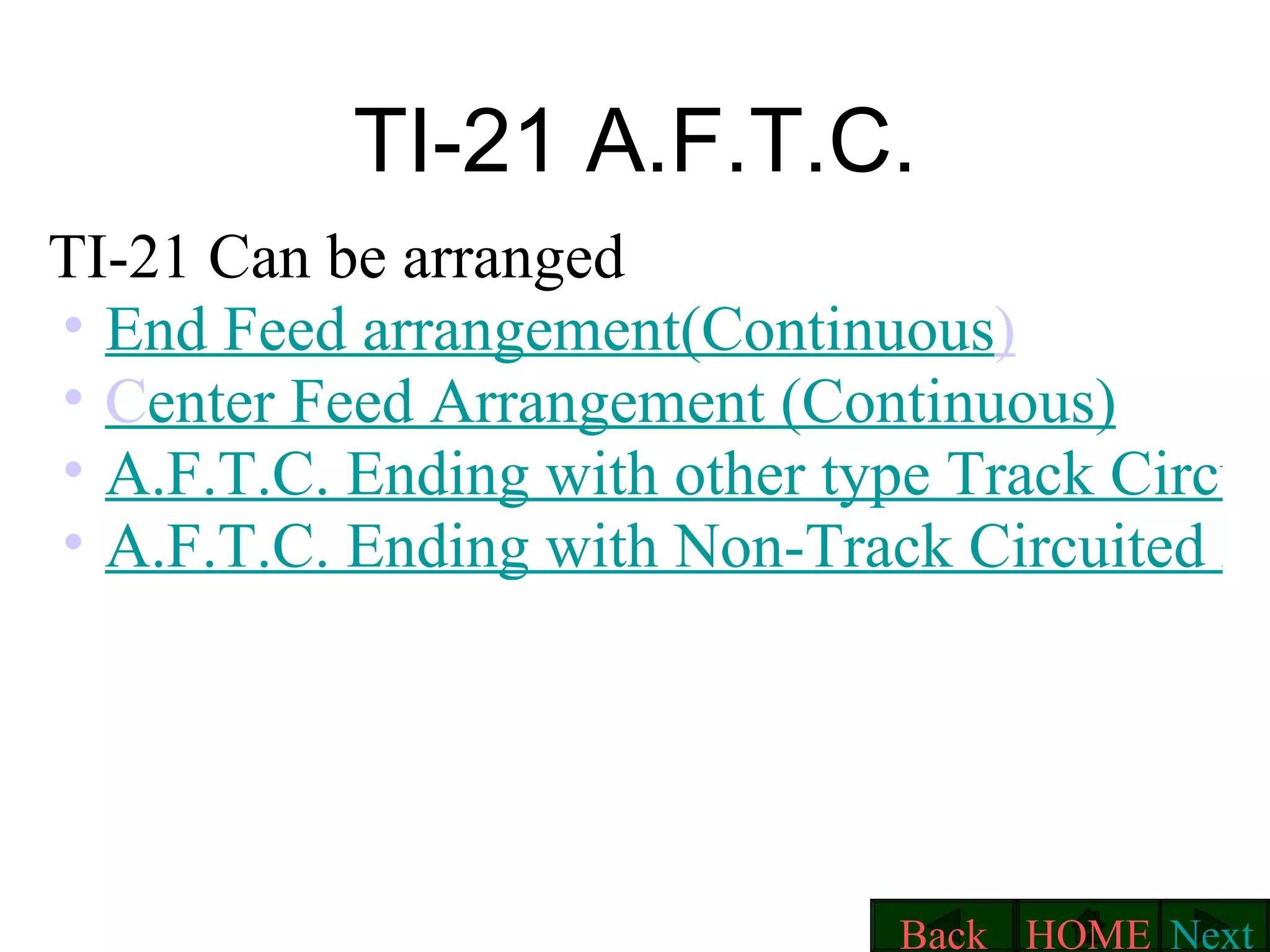 TI-21 A.F.T.C. TI-21 Can be arranged   End Feed arrangement(Continuous )‏ Center Feed Arrangement (Continuous) ‏ A.F.T.C. Ending with other type Track Circuit. A.F.T.C. Ending with Non-Track Circuited Zone. Next HOME Back 
