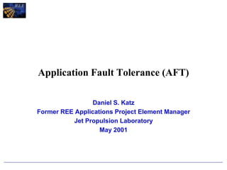 Application Fault Tolerance (AFT)
Daniel S. Katz
Former REE Applications Project Element Manager
Jet Propulsion Laboratory
May 2001
 