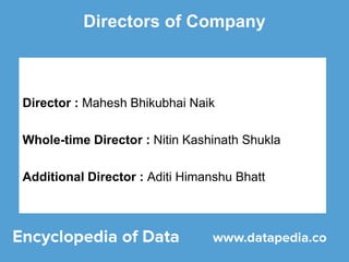 Directors of Company
Director : Mahesh Bhikubhai Naik
Whole-time Director : Nitin Kashinath Shukla
Additional Director : Aditi Himanshu Bhatt
 