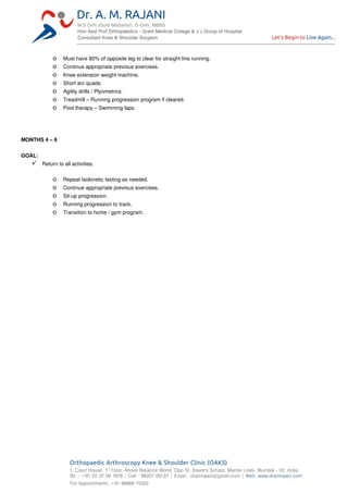 o Must have 80% of opposite leg to clear for straight line running.
o Continue appropriate previous exercises.
o Knee extension weight machine.
o Short arc quads.
o Agility drills / Plyometrics.
o Treadmill – Running progression program if cleared.
o Pool therapy – Swimming laps.
MONTHS 4 – 6
GOAL:
 Return to all activities.
o Repeat Isokinetic testing as needed.
o Continue appropriate previous exercises.
o Sit­up progression.
o Running progression to track.
o Transition to home / gym program.
 