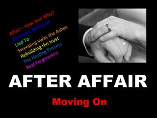 AFTER AFFAIR Moving On Affair – How And Why? Deceived, Betrayed Lied To Sweeping away the Ashes Rebuilding the trust The Healing Process Real Forgiveness 