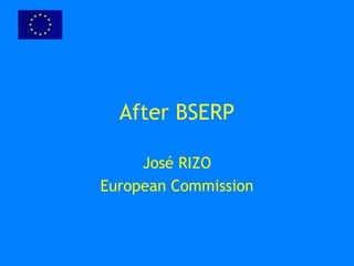 After BSERP
José RIZO
European Commission
 