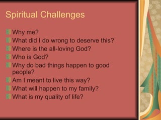 Spiritual Challenges Why me? What did I do wrong to deserve this? Where is the all-loving God? Who is God? Why do bad things happen to good people? Am I meant to live this way? What will happen to my family? What is my quality of life? 
