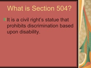 What is Section 504? It is a civil right’s statue that prohibits discrimination based upon disability. 