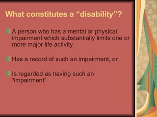 What constitutes a “disability”? A person who has a mental or physical impairment which substantially limits one or more major life activity. Has a record of such an impairment, or Is regarded as having such an “impairment”   