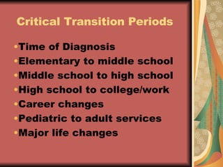 Critical Transition Periods Time of Diagnosis Elementary to middle school Middle school to high school High school to college/work Career changes Pediatric to adult services Major life changes 