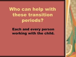 Who can help with these transition periods? Each and every person working with the child. 
