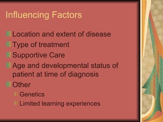 Influencing Factors Location and extent of disease Type of treatment Supportive Care Age and developmental status of patient at time of diagnosis Other Genetics Limited learning experiences 