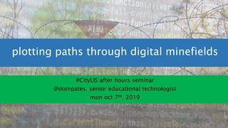 plotting paths through digital minefields
#CityLIS after hours seminar
@dompates, senior educational technologist
mon oct 7th, 2019
 