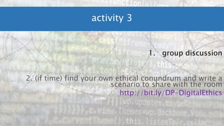 activity 3
1. group discussion
2. (if time) find your own ethical conundrum and write a
scenario to share with the room
http://bit.ly/DP-DigitalEthics
 