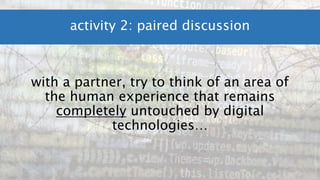 with a partner, try to think of an area of
the human experience that remains
completely untouched by digital
technologies…
activity 2: paired discussion
 