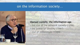 manuel castells: the information age
• the rise of the network society (1996)
• the power of identity (1997)
• end of millennium (1998)
on the information society…
By Jorge Gonzales - Own work, CC BY-SA 4.0,
https://commons.wikimedia.org/w/index.php?curid=57197678
 