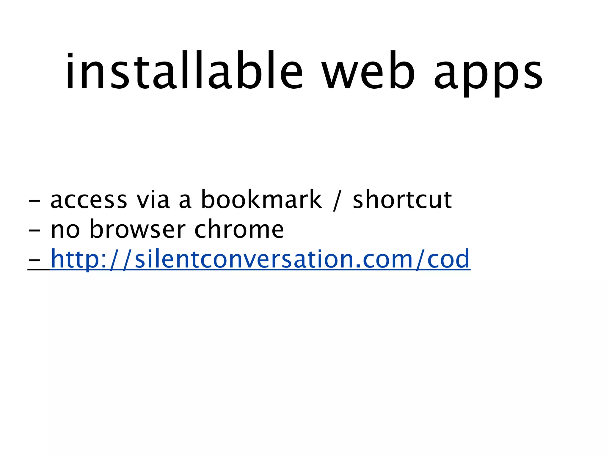 installable web apps

- access via a bookmark / shortcut
- no browser chrome
- http://silentconversation.com/cod
 