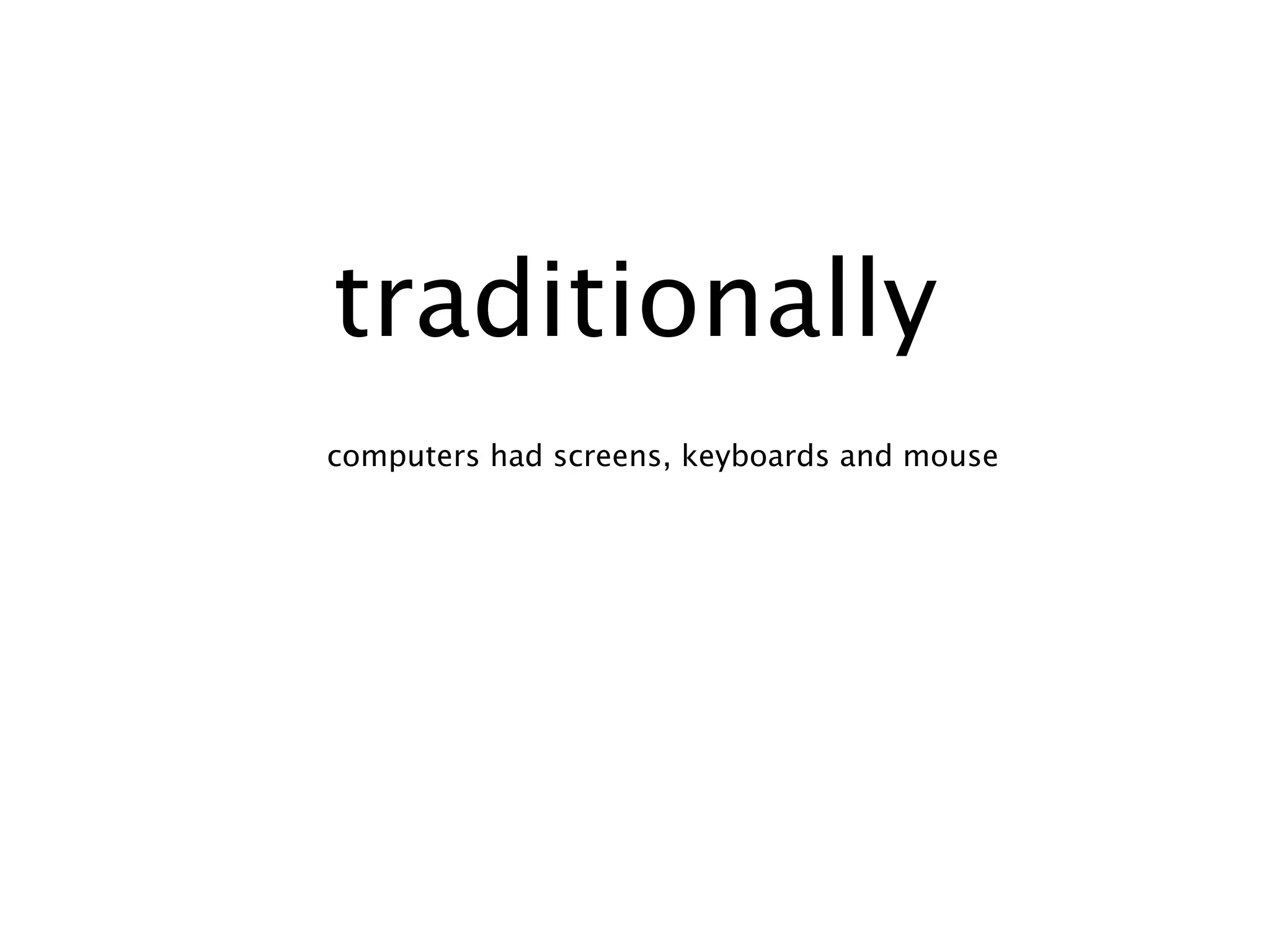 traditionally
computers had screens, keyboards and mouse
 