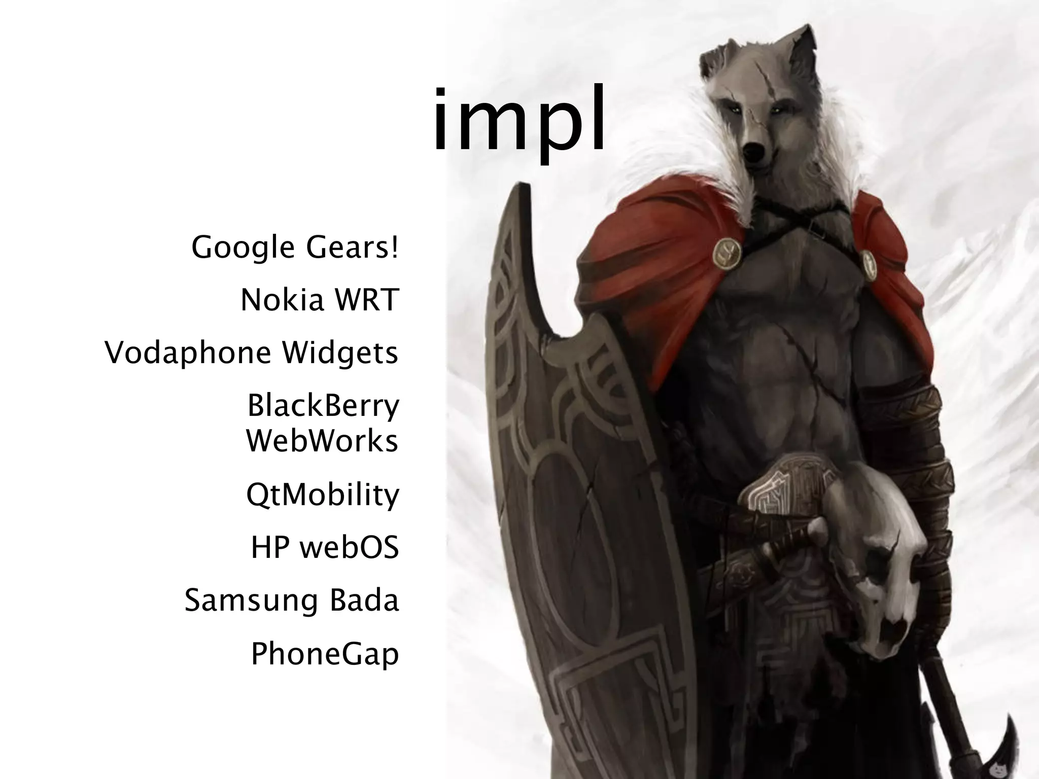 impl
     Google Gears!
        Nokia WRT
Vodaphone Widgets
        BlackBerry
        WebWorks
        QtMobility
        HP webOS
    Samsung Bada
        PhoneGap
 