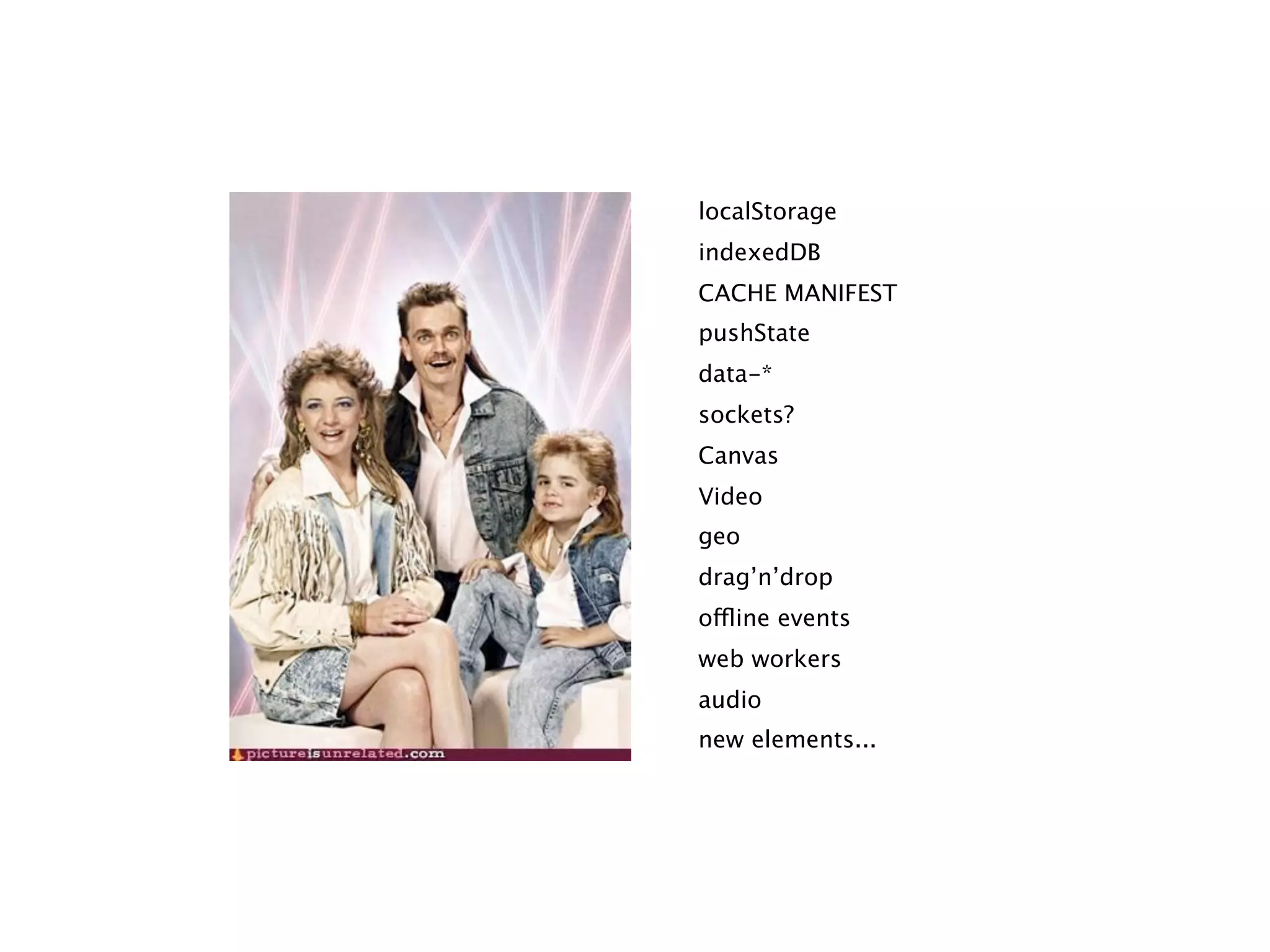 localStorage
indexedDB
CACHE MANIFEST
pushState
data-*
sockets?
Canvas
Video
geo
drag’n’drop
offline events
web workers
audio
new elements...
 