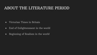 ABOUT THE LITERATURE PERIOD
● Victorian Times in Britain
● End of Enlightenment in the world
● Beginning of Realism in the world
 