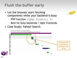 Flush the buffer early Let the browser start fetching components while your backend is busy PHP function  <?php flush(); ?> Best for busy backends / light frontends Case Study: Yahoo! Search Components download in parallel with HTML 