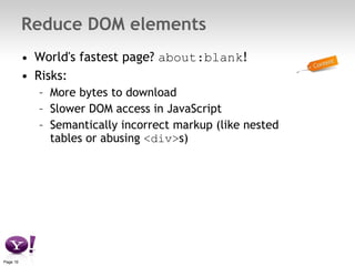 Reduce DOM elements World's fastest page?  about:blank ! Risks: More bytes to download Slower DOM access in JavaScript Semantically incorrect markup (like nested tables or abusing  <div> s) 